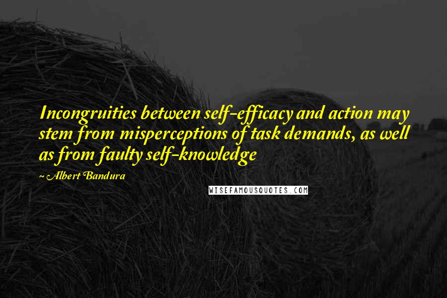 Albert Bandura Quotes: Incongruities between self-efficacy and action may stem from misperceptions of task demands, as well as from faulty self-knowledge