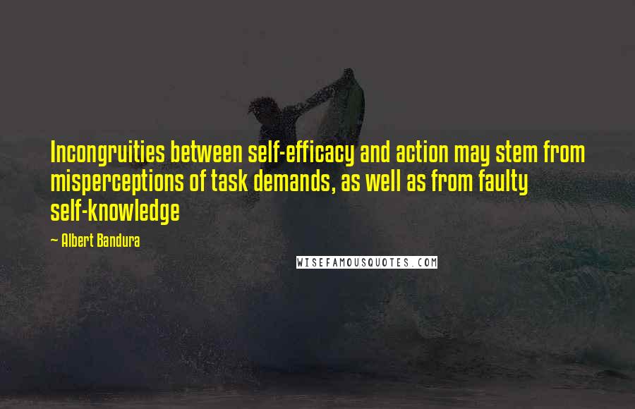 Albert Bandura Quotes: Incongruities between self-efficacy and action may stem from misperceptions of task demands, as well as from faulty self-knowledge