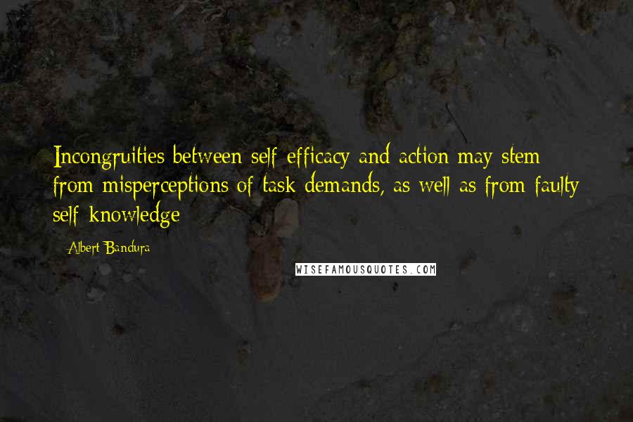 Albert Bandura Quotes: Incongruities between self-efficacy and action may stem from misperceptions of task demands, as well as from faulty self-knowledge