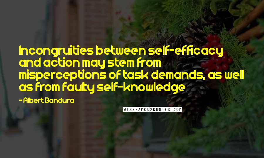 Albert Bandura Quotes: Incongruities between self-efficacy and action may stem from misperceptions of task demands, as well as from faulty self-knowledge