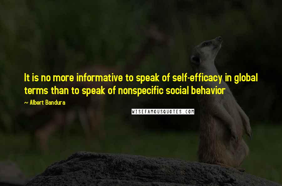 Albert Bandura Quotes: It is no more informative to speak of self-efficacy in global terms than to speak of nonspecific social behavior