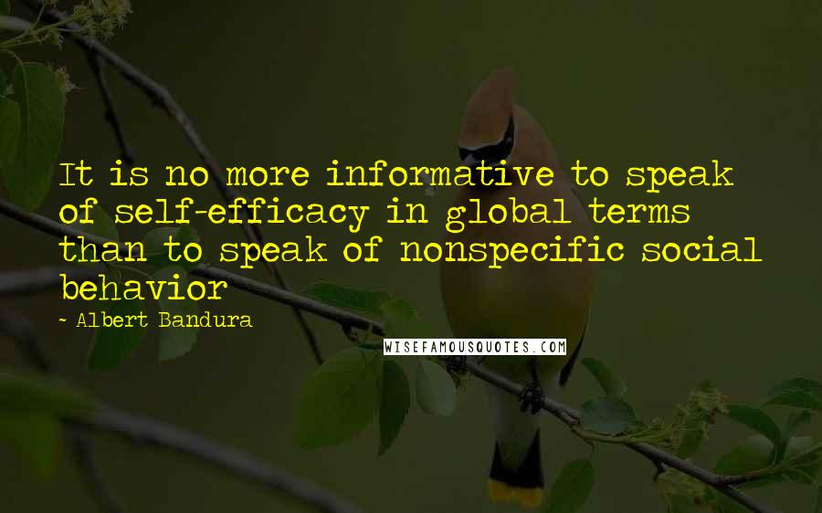 Albert Bandura Quotes: It is no more informative to speak of self-efficacy in global terms than to speak of nonspecific social behavior