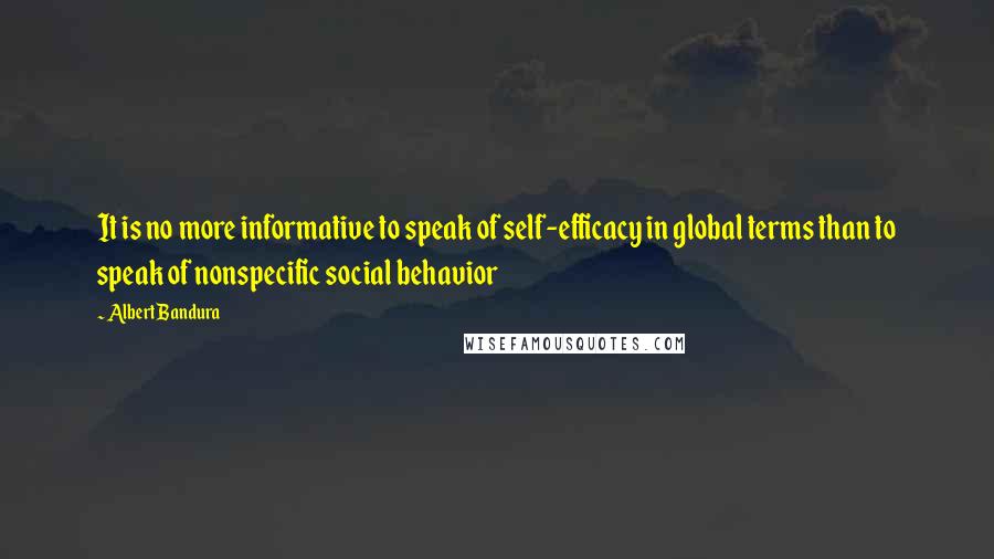 Albert Bandura Quotes: It is no more informative to speak of self-efficacy in global terms than to speak of nonspecific social behavior