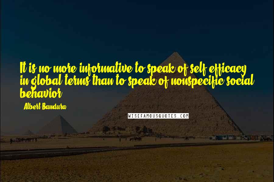 Albert Bandura Quotes: It is no more informative to speak of self-efficacy in global terms than to speak of nonspecific social behavior