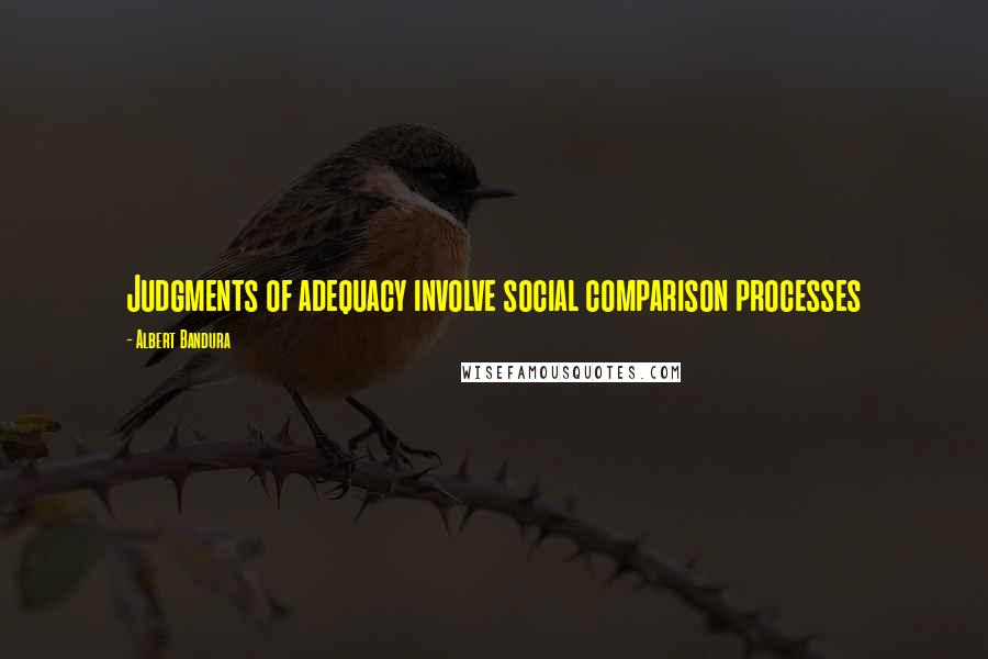 Albert Bandura Quotes: Judgments of adequacy involve social comparison processes