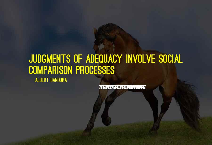 Albert Bandura Quotes: Judgments of adequacy involve social comparison processes