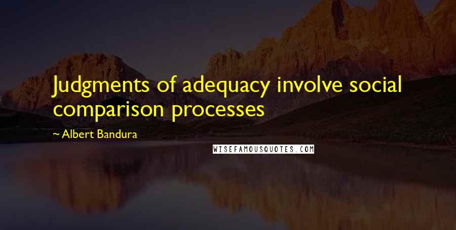 Albert Bandura Quotes: Judgments of adequacy involve social comparison processes