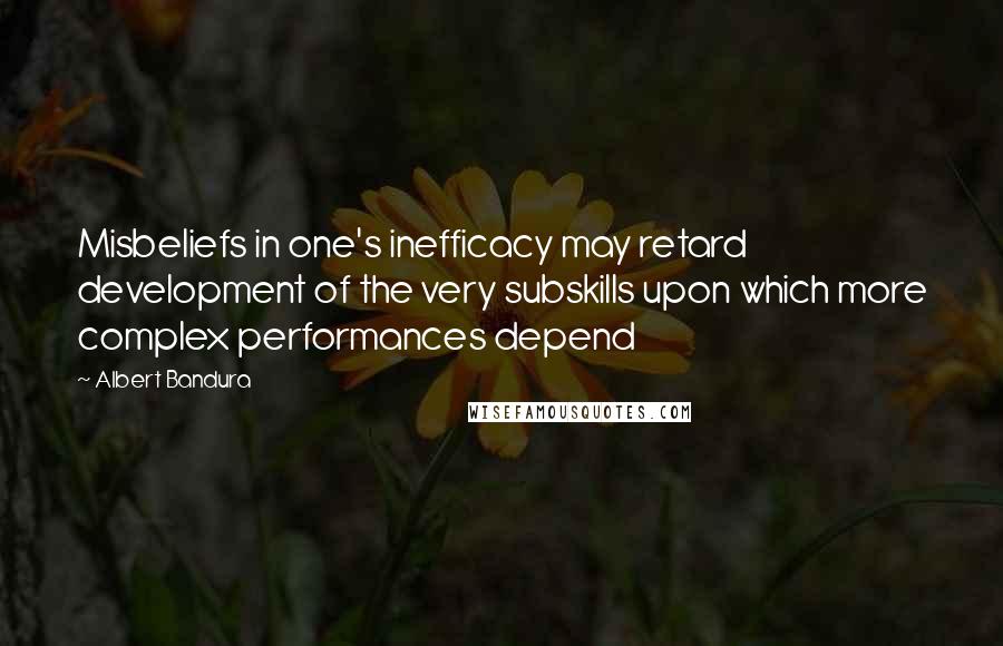 Albert Bandura Quotes: Misbeliefs in one's inefficacy may retard development of the very subskills upon which more complex performances depend