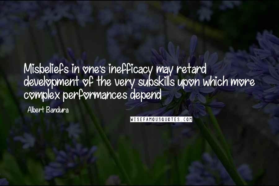 Albert Bandura Quotes: Misbeliefs in one's inefficacy may retard development of the very subskills upon which more complex performances depend