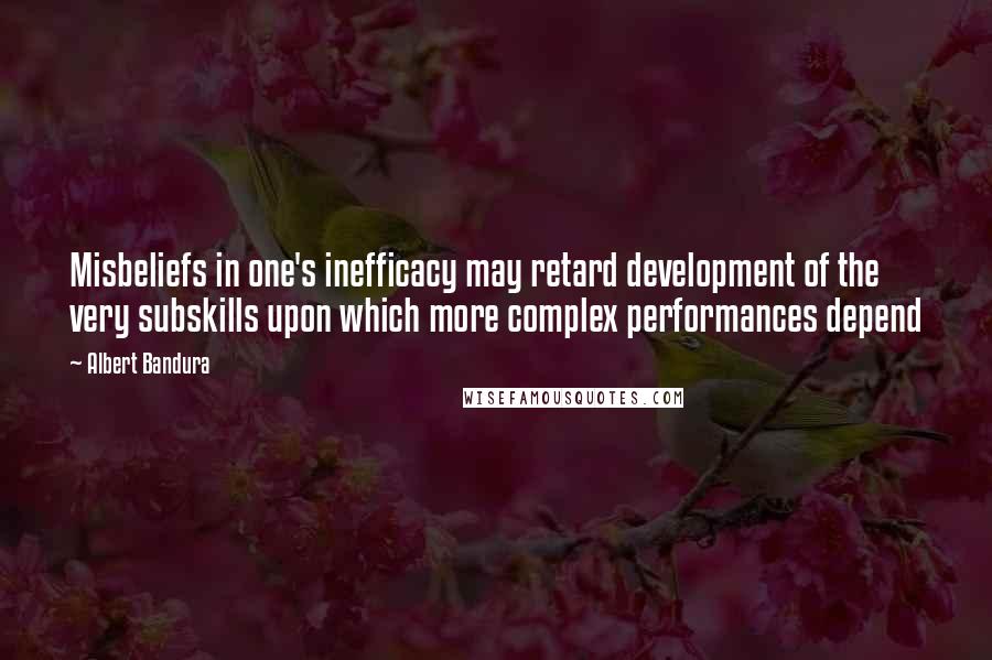 Albert Bandura Quotes: Misbeliefs in one's inefficacy may retard development of the very subskills upon which more complex performances depend