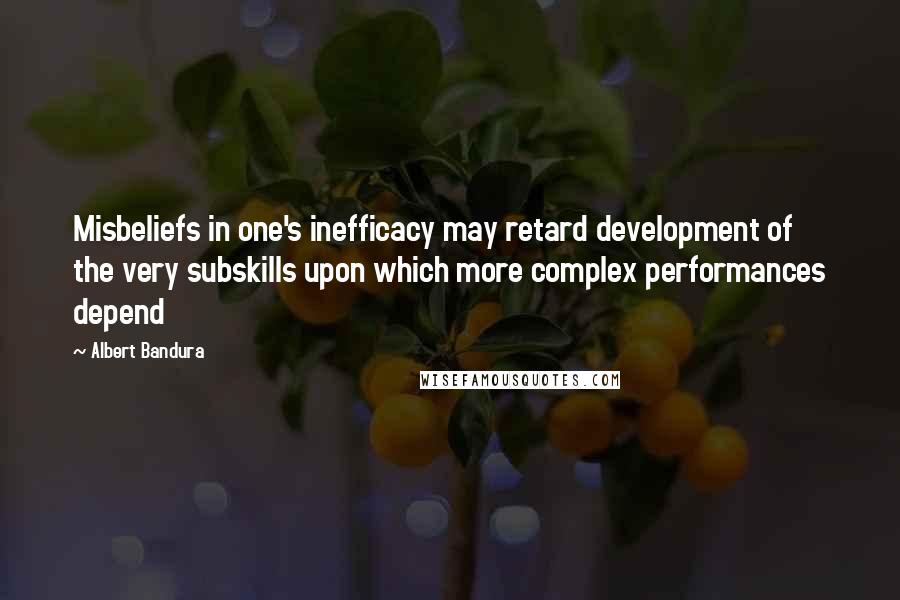 Albert Bandura Quotes: Misbeliefs in one's inefficacy may retard development of the very subskills upon which more complex performances depend