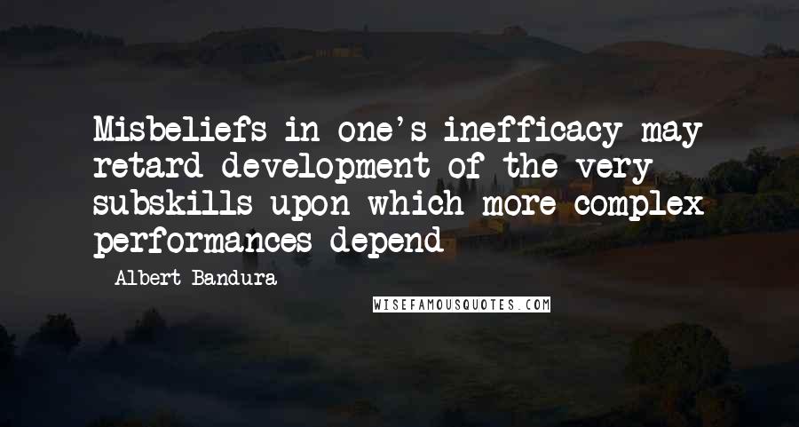 Albert Bandura Quotes: Misbeliefs in one's inefficacy may retard development of the very subskills upon which more complex performances depend