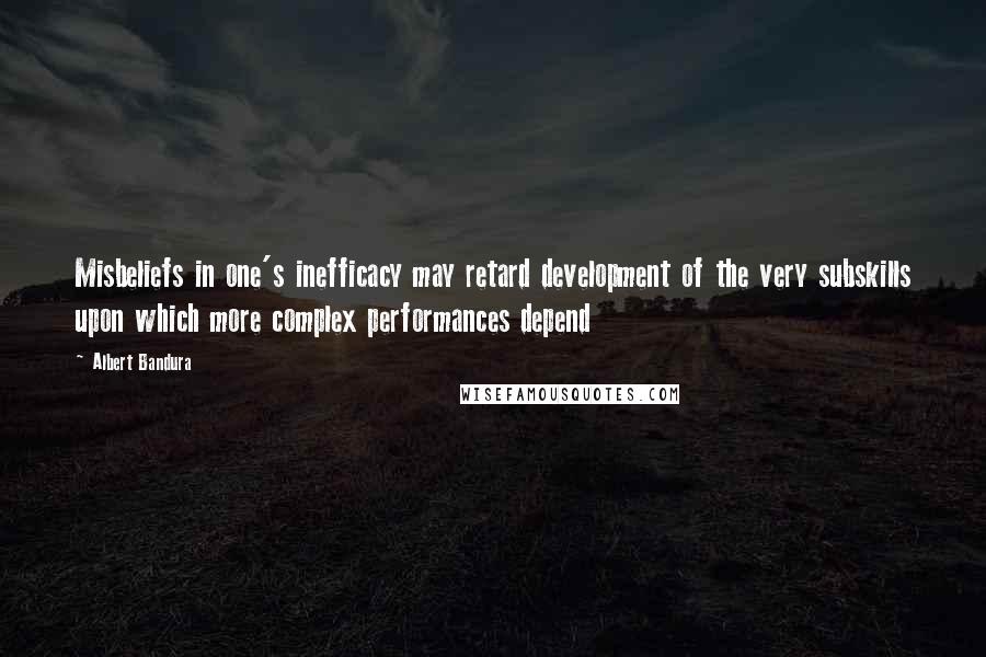 Albert Bandura Quotes: Misbeliefs in one's inefficacy may retard development of the very subskills upon which more complex performances depend
