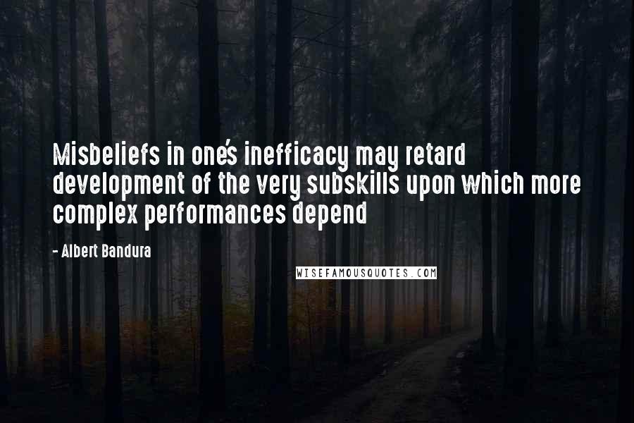 Albert Bandura Quotes: Misbeliefs in one's inefficacy may retard development of the very subskills upon which more complex performances depend