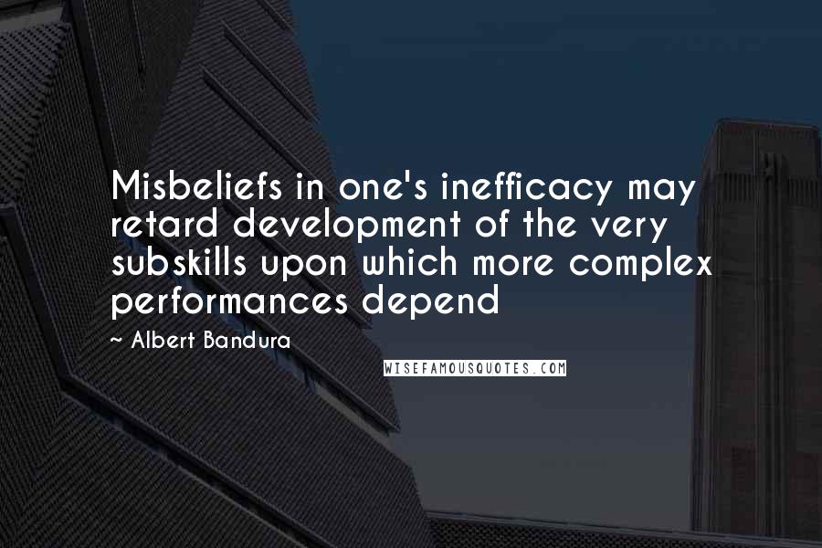 Albert Bandura Quotes: Misbeliefs in one's inefficacy may retard development of the very subskills upon which more complex performances depend