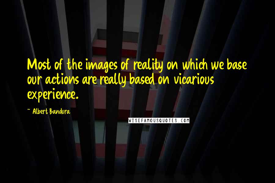 Albert Bandura Quotes: Most of the images of reality on which we base our actions are really based on vicarious experience.