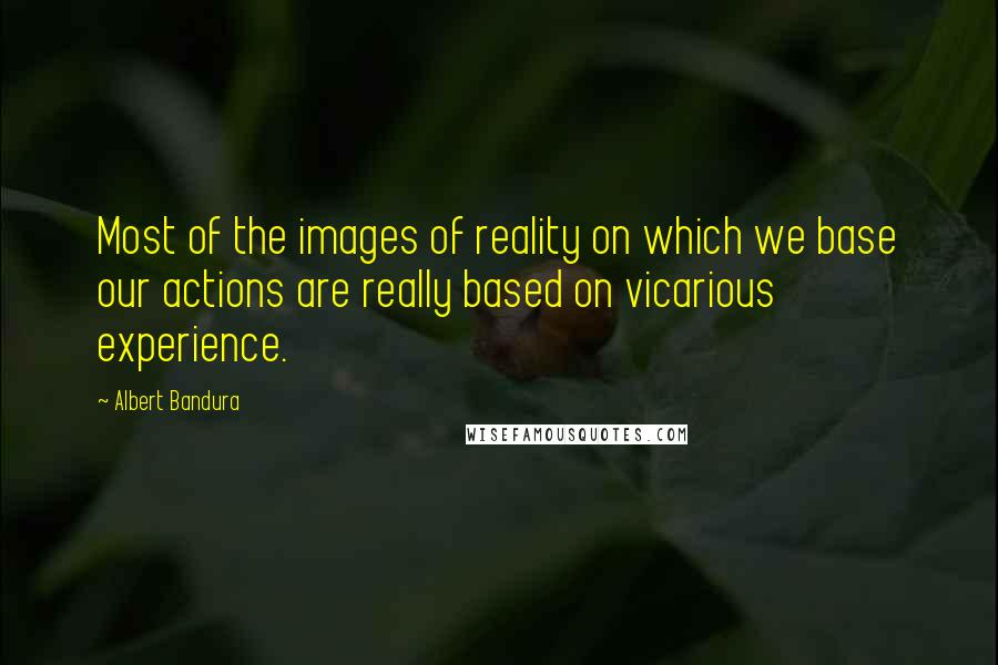 Albert Bandura Quotes: Most of the images of reality on which we base our actions are really based on vicarious experience.