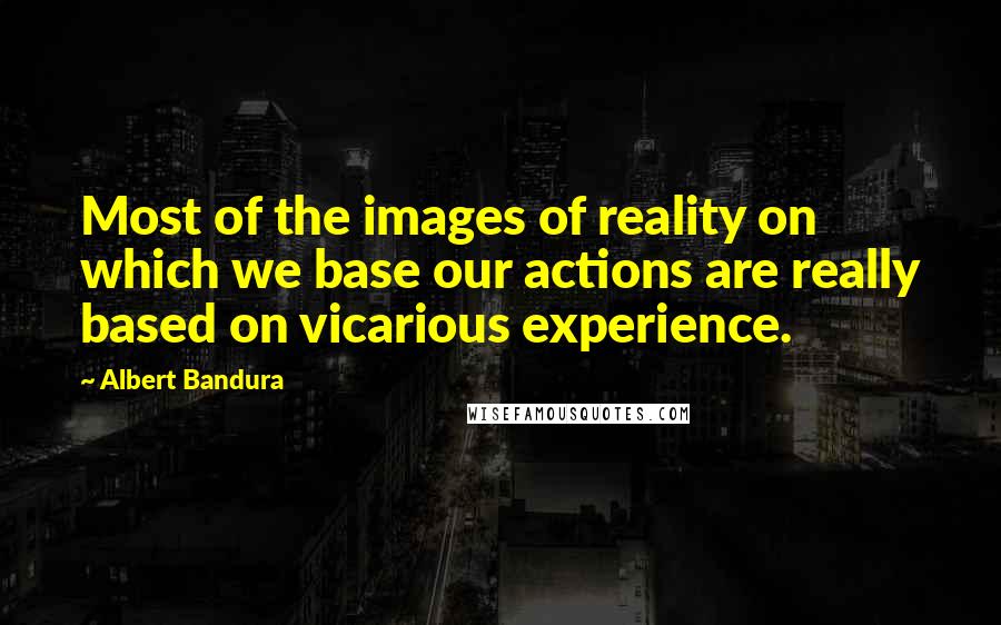 Albert Bandura Quotes: Most of the images of reality on which we base our actions are really based on vicarious experience.