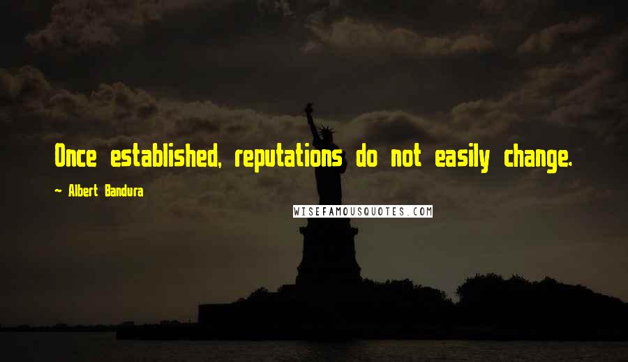 Albert Bandura Quotes: Once established, reputations do not easily change.