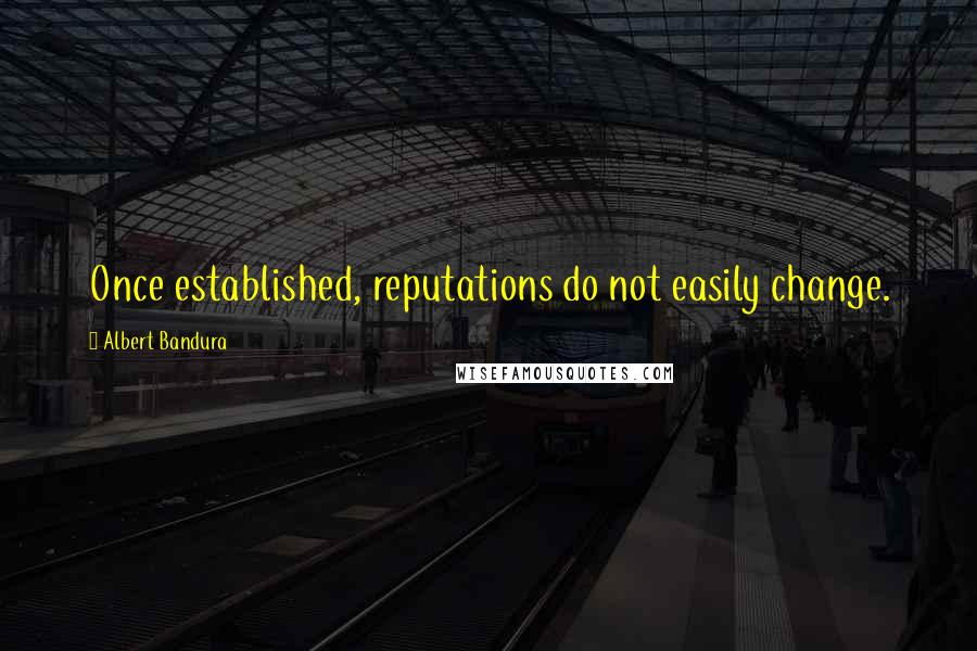 Albert Bandura Quotes: Once established, reputations do not easily change.