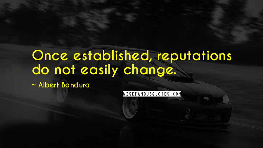 Albert Bandura Quotes: Once established, reputations do not easily change.