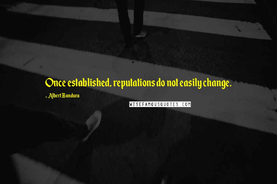 Albert Bandura Quotes: Once established, reputations do not easily change.