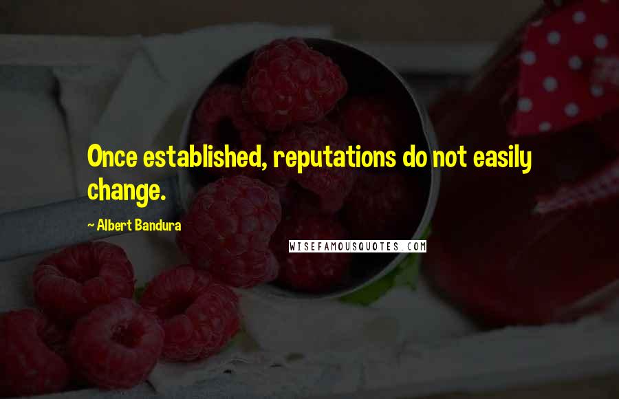 Albert Bandura Quotes: Once established, reputations do not easily change.