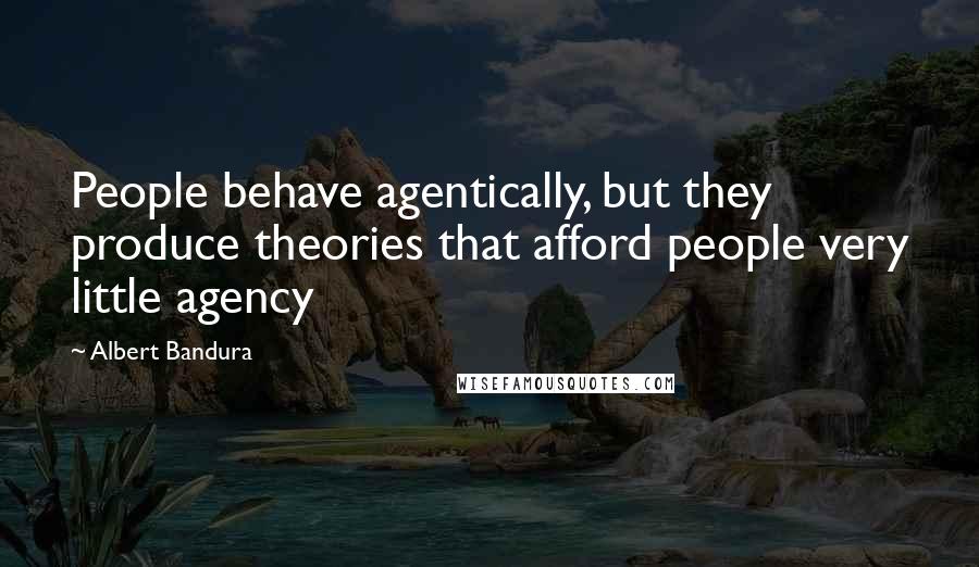 Albert Bandura Quotes: People behave agentically, but they produce theories that afford people very little agency