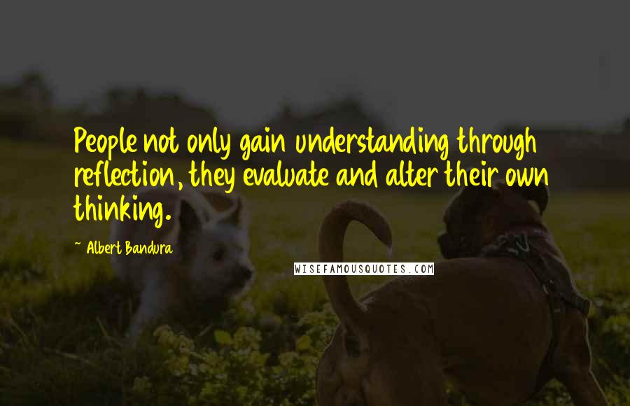 Albert Bandura Quotes: People not only gain understanding through reflection, they evaluate and alter their own thinking.