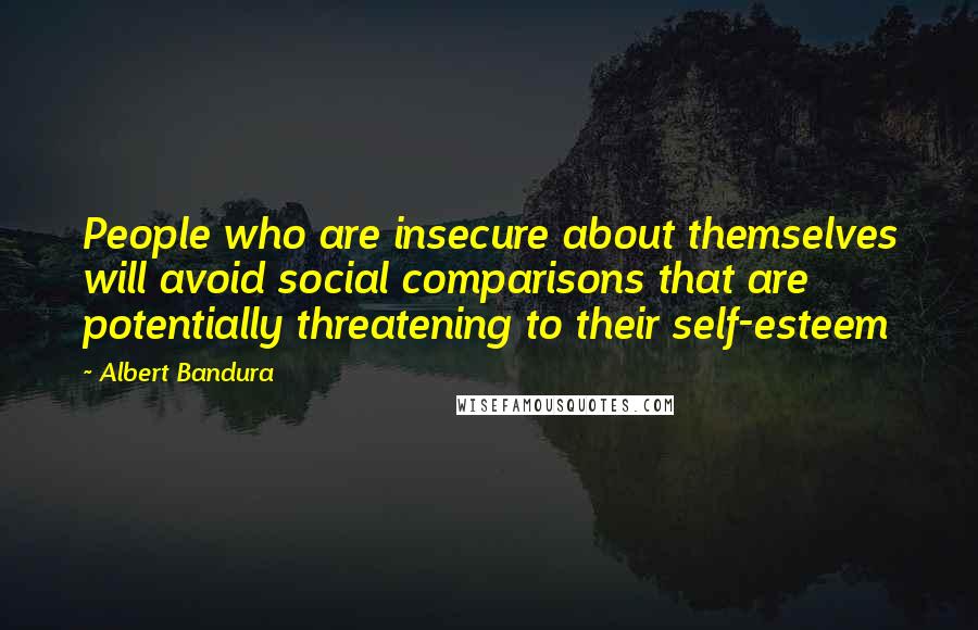 Albert Bandura Quotes: People who are insecure about themselves will avoid social comparisons that are potentially threatening to their self-esteem