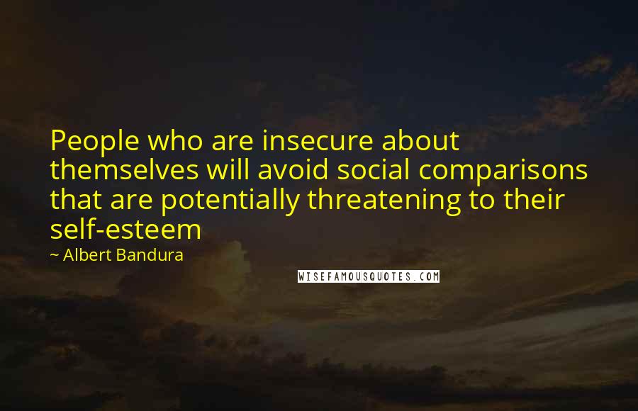 Albert Bandura Quotes: People who are insecure about themselves will avoid social comparisons that are potentially threatening to their self-esteem
