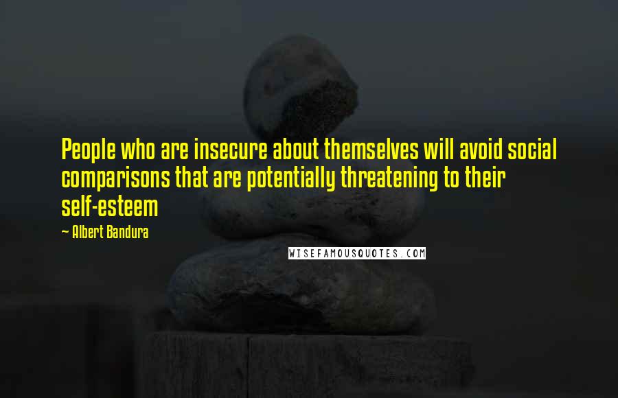 Albert Bandura Quotes: People who are insecure about themselves will avoid social comparisons that are potentially threatening to their self-esteem