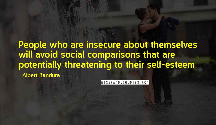 Albert Bandura Quotes: People who are insecure about themselves will avoid social comparisons that are potentially threatening to their self-esteem