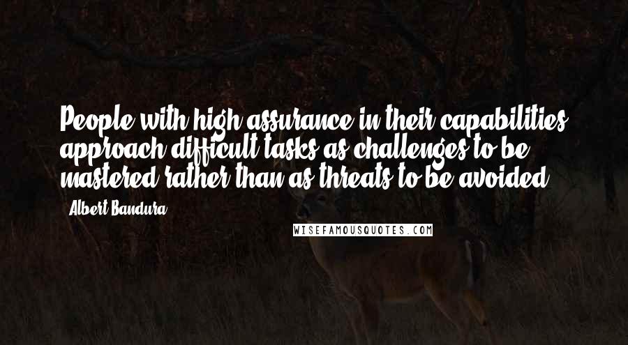 Albert Bandura Quotes: People with high assurance in their capabilities approach difficult tasks as challenges to be mastered rather than as threats to be avoided.