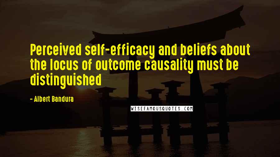 Albert Bandura Quotes: Perceived self-efficacy and beliefs about the locus of outcome causality must be distinguished