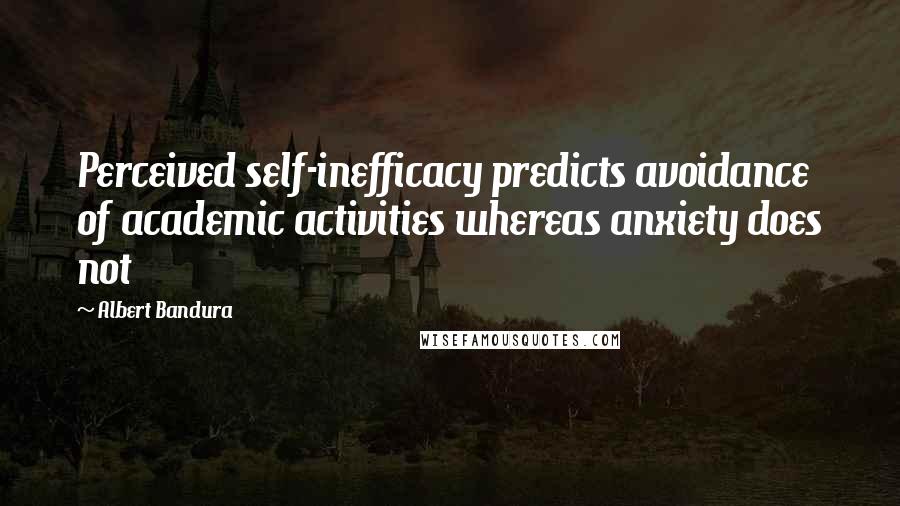 Albert Bandura Quotes: Perceived self-inefficacy predicts avoidance of academic activities whereas anxiety does not