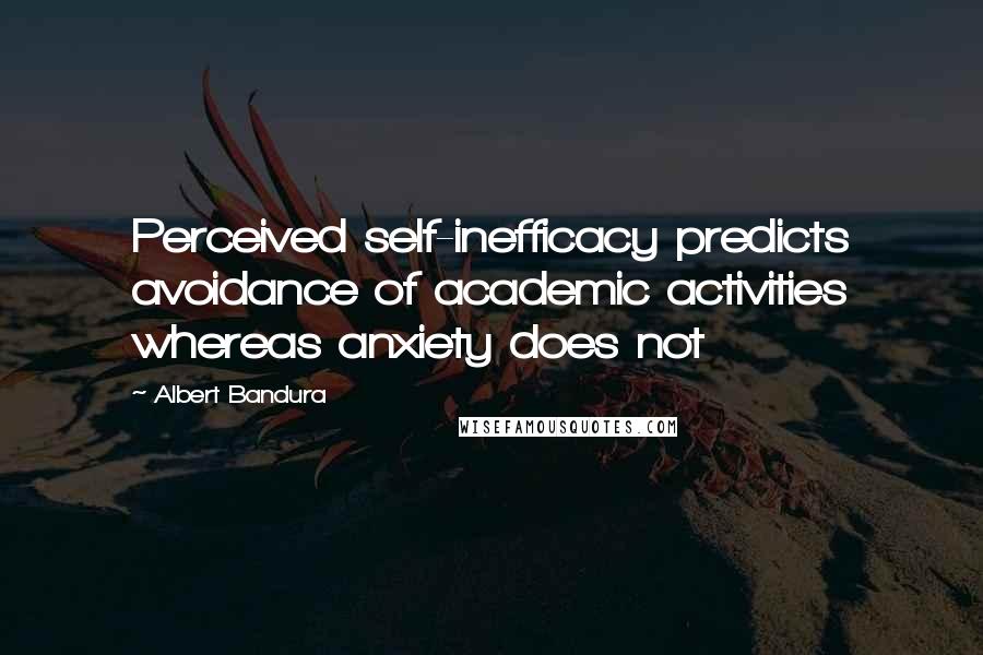 Albert Bandura Quotes: Perceived self-inefficacy predicts avoidance of academic activities whereas anxiety does not