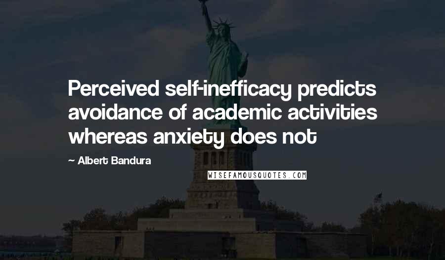 Albert Bandura Quotes: Perceived self-inefficacy predicts avoidance of academic activities whereas anxiety does not