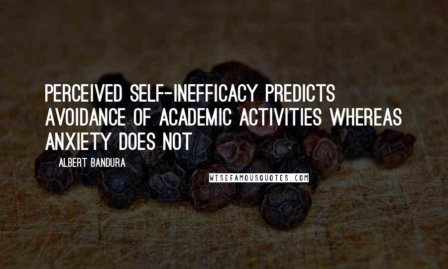 Albert Bandura Quotes: Perceived self-inefficacy predicts avoidance of academic activities whereas anxiety does not