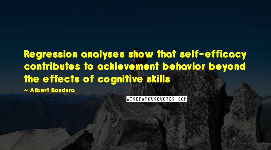 Albert Bandura Quotes: Regression analyses show that self-efficacy contributes to achievement behavior beyond the effects of cognitive skills