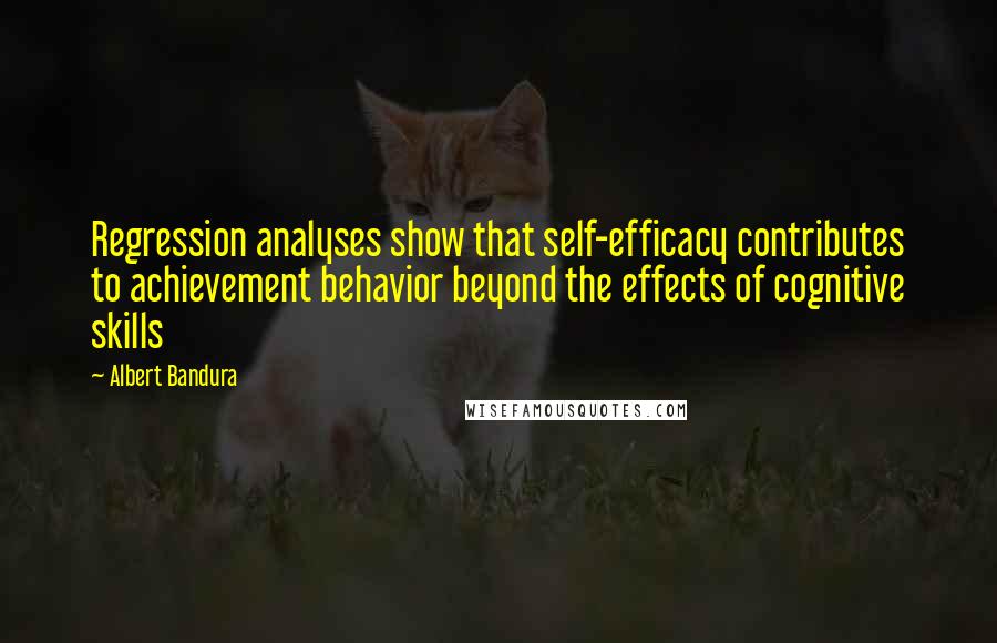 Albert Bandura Quotes: Regression analyses show that self-efficacy contributes to achievement behavior beyond the effects of cognitive skills