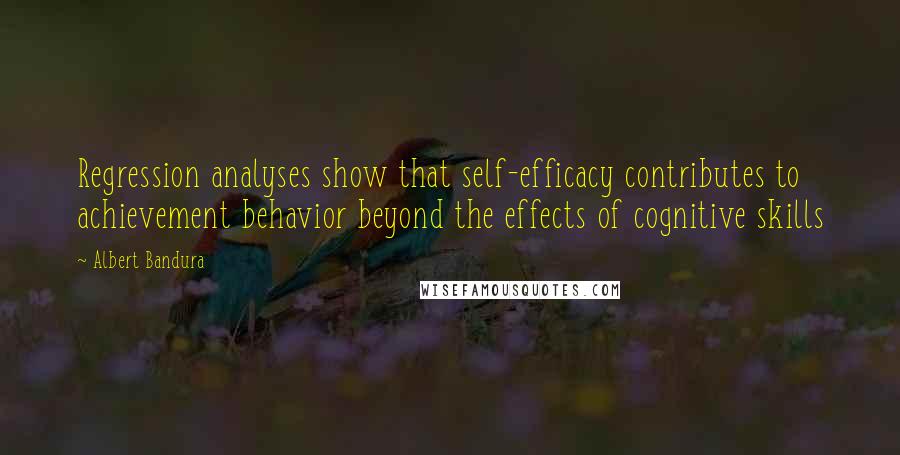 Albert Bandura Quotes: Regression analyses show that self-efficacy contributes to achievement behavior beyond the effects of cognitive skills