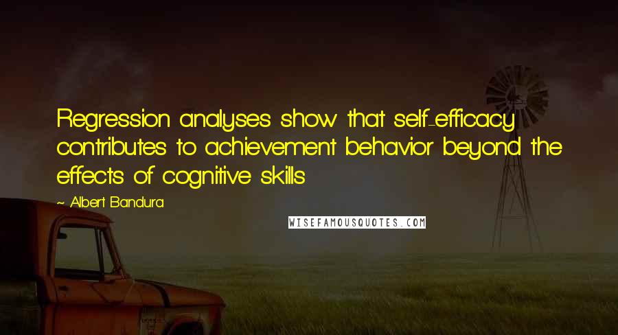 Albert Bandura Quotes: Regression analyses show that self-efficacy contributes to achievement behavior beyond the effects of cognitive skills