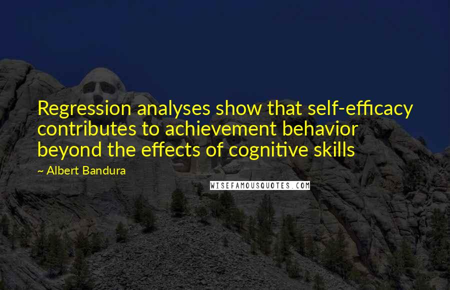 Albert Bandura Quotes: Regression analyses show that self-efficacy contributes to achievement behavior beyond the effects of cognitive skills