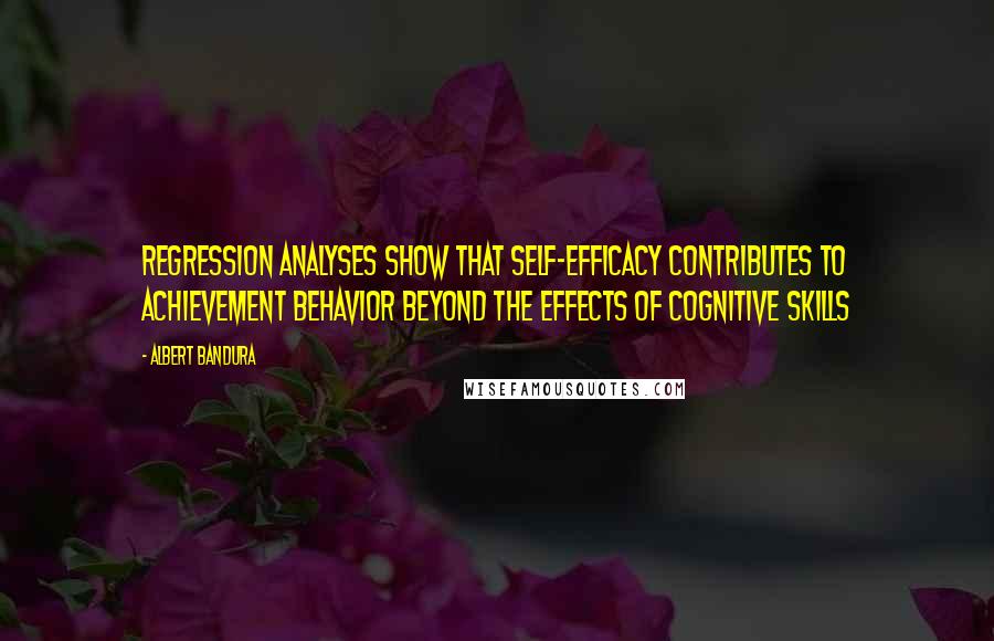 Albert Bandura Quotes: Regression analyses show that self-efficacy contributes to achievement behavior beyond the effects of cognitive skills