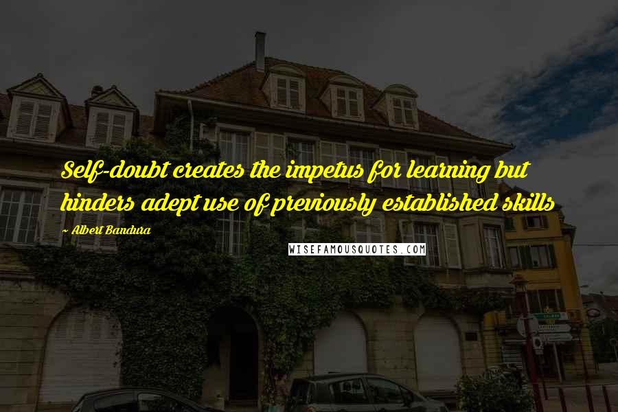 Albert Bandura Quotes: Self-doubt creates the impetus for learning but hinders adept use of previously established skills