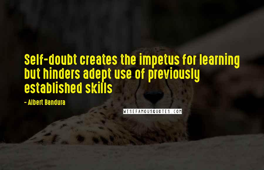 Albert Bandura Quotes: Self-doubt creates the impetus for learning but hinders adept use of previously established skills