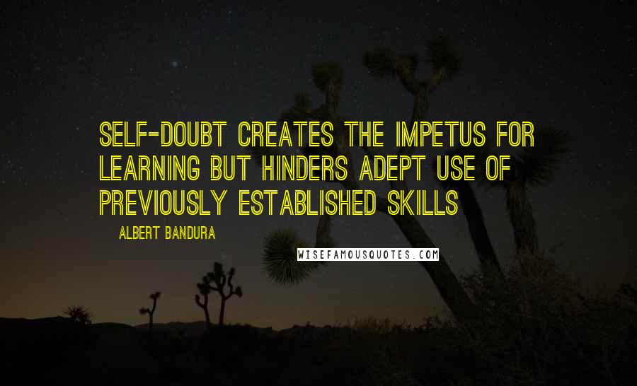 Albert Bandura Quotes: Self-doubt creates the impetus for learning but hinders adept use of previously established skills