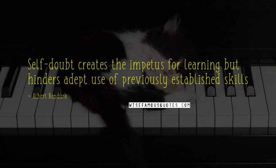 Albert Bandura Quotes: Self-doubt creates the impetus for learning but hinders adept use of previously established skills