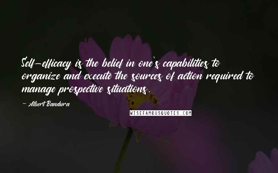 Albert Bandura Quotes: Self-efficacy is the belief in one's capabilities to organize and execute the sources of action required to manage prospective situations.